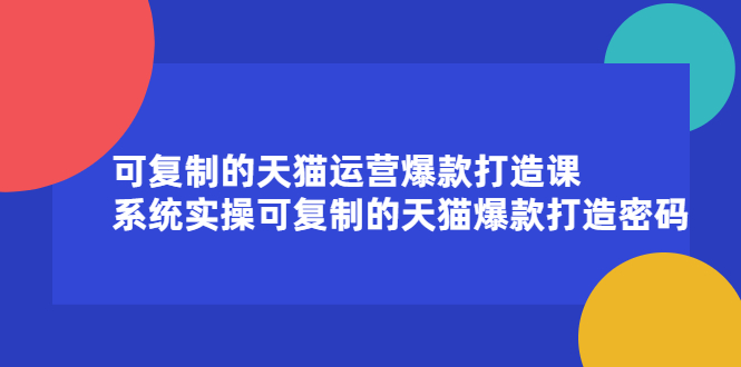 天猫如何运营店铺：可复制的天猫运营爆款打造课，系统实操可复制的天猫爆款打造密码-短视频直播带货互联网创业教程分享-529创业网