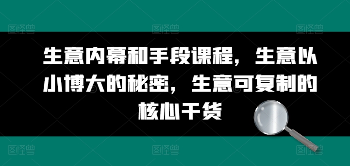 如何做生意：生意内幕和手段课程，生意以小博大的秘密，生意可复制的核心干货-短视频直播带货互联网创业教程分享-529创业网